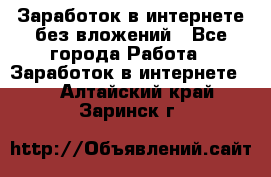 Заработок в интернете без вложений - Все города Работа » Заработок в интернете   . Алтайский край,Заринск г.